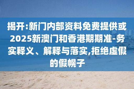 揭開:新門內(nèi)部資料免費(fèi)提供或2025新澳門和香港期期準(zhǔn)-務(wù)實(shí)釋義、解釋與落實(shí),拒絕虛假的假幌子