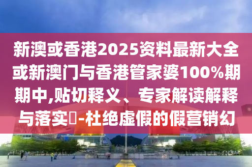 新澳或香港2025資料最新大全或新澳門與香港管家婆100%期期中,貼切釋義、專家解讀解釋與落實(shí)?-杜絕虛假的假營銷幻