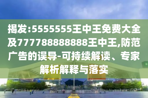 揭發(fā):5555555王中王免費(fèi)大全及777788888888王中王,防范廣告的誤導(dǎo)-可持續(xù)解讀、專(zhuān)家解析解釋與落實(shí)
