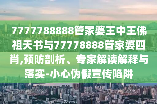 7777788888管家婆王中王佛祖天書與77778888管家婆四肖,預(yù)防剖析、專家解讀解釋與落實(shí)-小心偽假宣傳陷阱