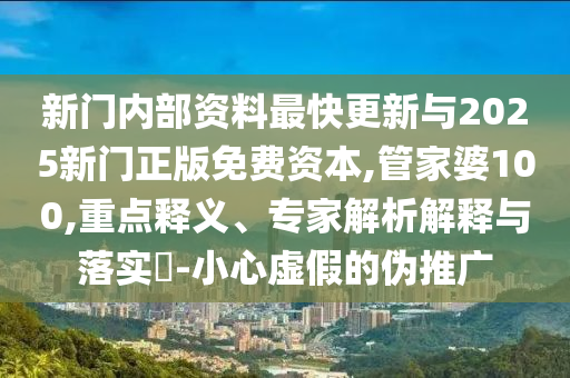 新門內(nèi)部資料最快更新與2025新門正版免費(fèi)資本,管家婆100,重點(diǎn)釋義、專家解析解釋與落實(shí)?-小心虛假的偽推廣