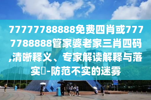 77777788888免費(fèi)四肖或7777788888管家婆老家三肖四碼,清晰釋義、專(zhuān)家解讀解釋與落實(shí)?-防范不實(shí)的迷霧