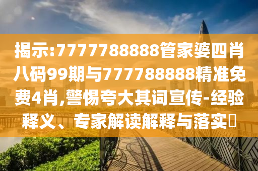 揭示:7777788888管家婆四肖八碼99期與777788888精準(zhǔn)免費(fèi)4肖,警惕夸大其詞宣傳-經(jīng)驗(yàn)釋義、專家解讀解釋與落實(shí)?