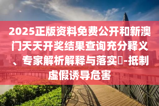2025正版資料免費(fèi)公開和新澳門天天開獎(jiǎng)結(jié)果查詢充分釋義、專家解析解釋與落實(shí)?-抵制虛假誘導(dǎo)危害