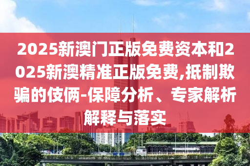 2025新澳門正版免費(fèi)資本和2025新澳精準(zhǔn)正版免費(fèi),抵制欺騙的伎倆-保障分析、專家解析解釋與落實(shí)