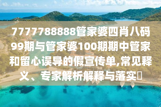7777788888管家婆四肖八碼99期與管家婆100期期中管家和留心誤導(dǎo)的假宣傳單,常見釋義、專家解析解釋與落實(shí)?