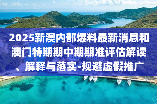 2025新澳內(nèi)部爆料最新消息和澳門特期期中期期準(zhǔn)評估解讀、解釋與落實(shí)-規(guī)避虛假推廣