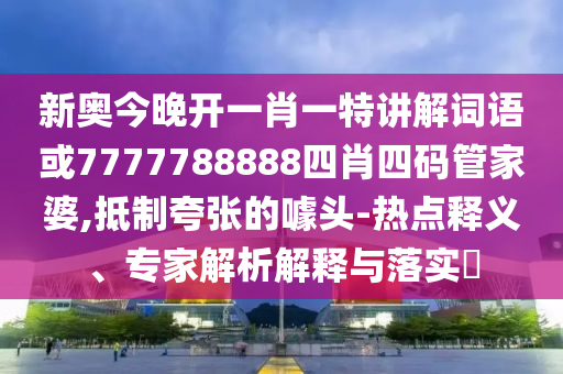 新奧今晚開一肖一特講解詞語或7777788888四肖四碼管家婆,抵制夸張的噱頭-熱點釋義、專家解析解釋與落實?