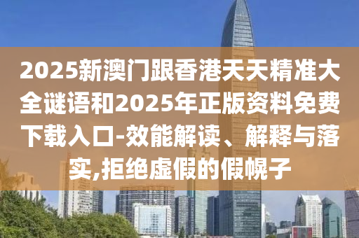 2025新澳門跟香港天天精準(zhǔn)大全謎語和2025年正版資料免費(fèi)下載入口-效能解讀、解釋與落實(shí),拒絕虛假的假幌子