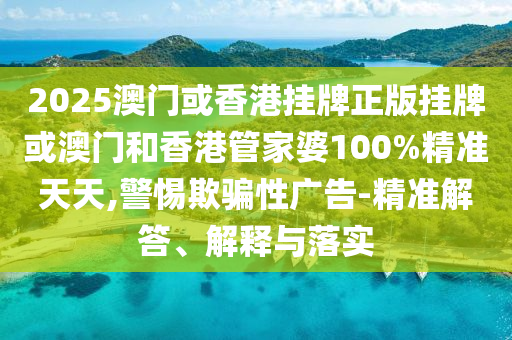 2025澳門或香港掛牌正版掛牌或澳門和香港管家婆100%精準(zhǔn)天天,警惕欺騙性廣告-精準(zhǔn)解答、解釋與落實(shí)