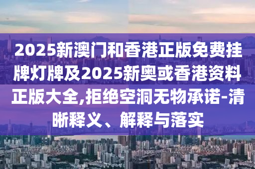 2025新澳門和香港正版免費掛牌燈牌及2025新奧或香港資料正版大全,拒絕空洞無物承諾-清晰釋義、解釋與落實