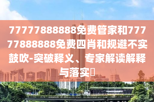 77777888888免費管家和77777888888免費四肖和規(guī)避不實鼓吹-突破釋義、專家解讀解釋與落實?