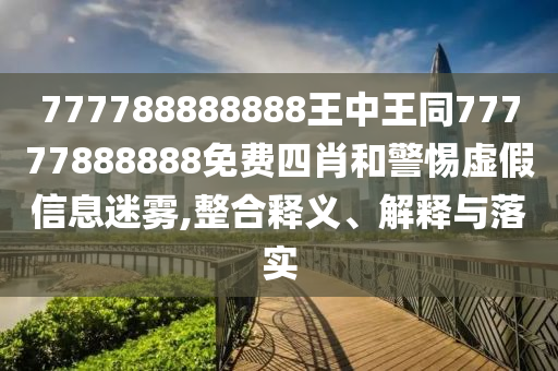 777788888888王中王同77777888888免費(fèi)四肖和警惕虛假信息迷霧,整合釋義、解釋與落實(shí)