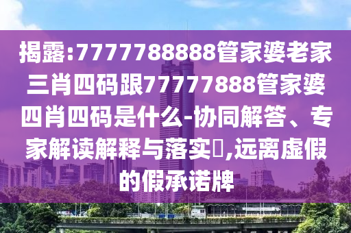 揭露:7777788888管家婆老家三肖四碼跟77777888管家婆四肖四碼是什么-協(xié)同解答、專家解讀解釋與落實?,遠離虛假的假承諾牌