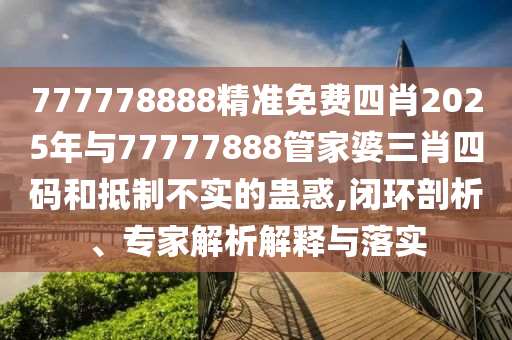 777778888精準(zhǔn)免費四肖2025年與77777888管家婆三肖四碼和抵制不實的蠱惑,閉環(huán)剖析、專家解析解釋與落實