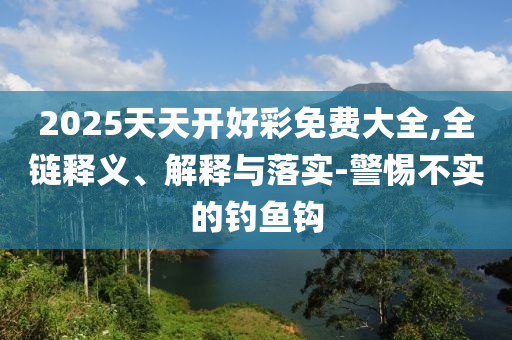 2025天天開(kāi)好彩免費(fèi)大全,全鏈釋義、解釋與落實(shí)-警惕不實(shí)的釣魚(yú)鉤