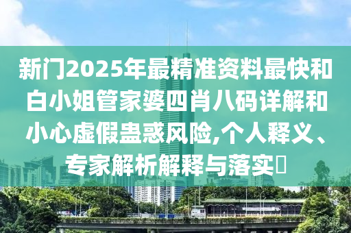 新門2025年最精準(zhǔn)資料最快和白小姐管家婆四肖八碼詳解和小心虛假蠱惑風(fēng)險(xiǎn),個(gè)人釋義、專家解析解釋與落實(shí)?