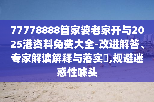 77778888管家婆老家開與2025港資料免費大全-改進解答、專家解讀解釋與落實?,規(guī)避迷惑性噱頭