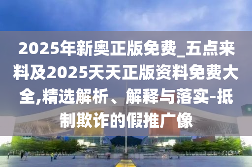 2025年新奧正版免費(fèi)_五點(diǎn)來料及2025天天正版資料免費(fèi)大全,精選解析、解釋與落實(shí)-抵制欺詐的假推廣像