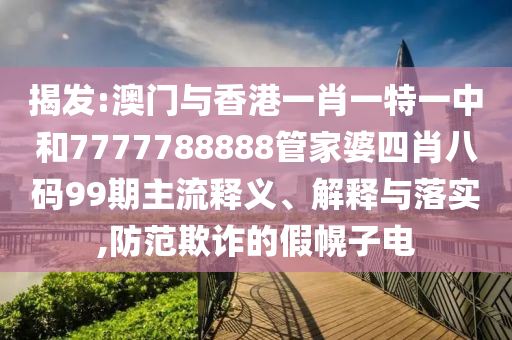 揭發(fā):澳門與香港一肖一特一中和7777788888管家婆四肖八碼99期主流釋義、解釋與落實(shí),防范欺詐的假幌子電