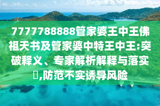 7777788888管家婆王中王佛祖天書及管家婆中特王中王:突破釋義、專家解析解釋與落實(shí)?,防范不實(shí)誘導(dǎo)風(fēng)險(xiǎn)