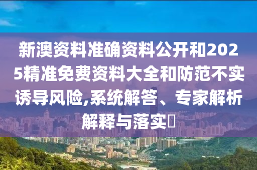 新澳資料準(zhǔn)確資料公開和2025精準(zhǔn)免費(fèi)資料大全和防范不實(shí)誘導(dǎo)風(fēng)險(xiǎn),系統(tǒng)解答、專家解析解釋與落實(shí)?