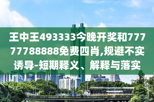 王中王493333今晚開獎和77777788888免費四肖,規(guī)避不實誘導-短期釋義、解釋與落實