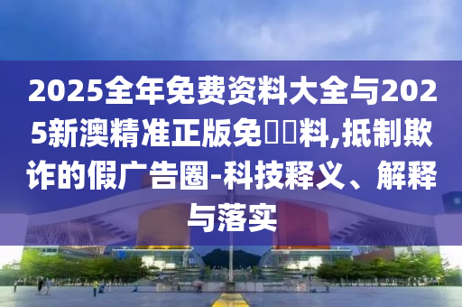 2025全年免費資料大全與2025新澳精準正版免費資料,抵制欺詐的假廣告圈-科技釋義、解釋與落實