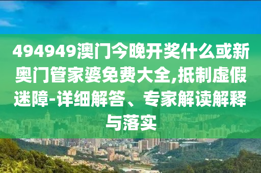 494949澳門(mén)今晚開(kāi)獎(jiǎng)什么或新奧門(mén)管家婆免費(fèi)大全,抵制虛假迷障-詳細(xì)解答、專家解讀解釋與落實(shí)