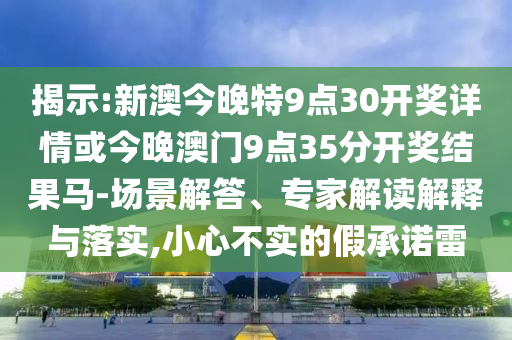 揭示:新澳今晚特9點(diǎn)30開(kāi)獎(jiǎng)詳情或今晚澳門(mén)9點(diǎn)35分開(kāi)獎(jiǎng)結(jié)果馬-場(chǎng)景解答、專家解讀解釋與落實(shí),小心不實(shí)的假承諾雷