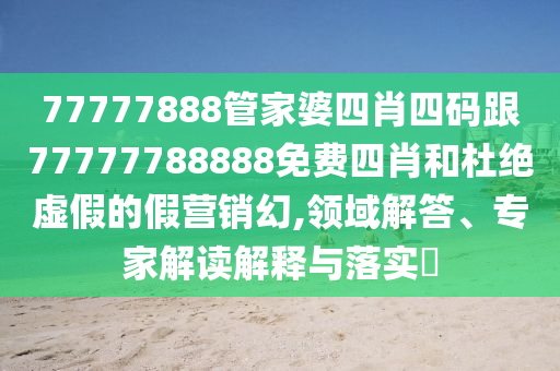 77777888管家婆四肖四碼跟77777788888免費四肖和杜絕虛假的假營銷幻,領域解答、專家解讀解釋與落實?