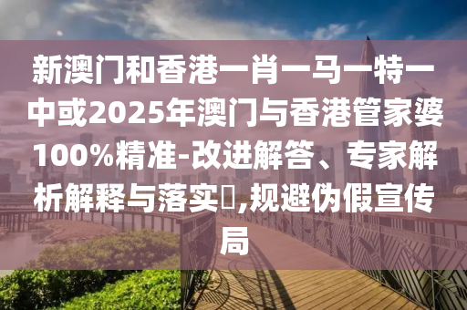 新澳門和香港一肖一馬一特一中或2025年澳門與香港管家婆100%精準-改進解答、專家解析解釋與落實?,規(guī)避偽假宣傳局