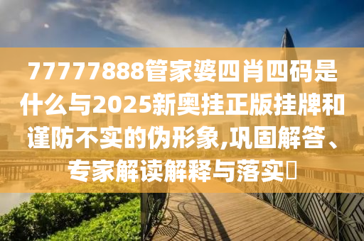 77777888管家婆四肖四碼是什么與2025新奧掛正版掛牌和謹(jǐn)防不實(shí)的偽形象,鞏固解答、專家解讀解釋與落實(shí)?