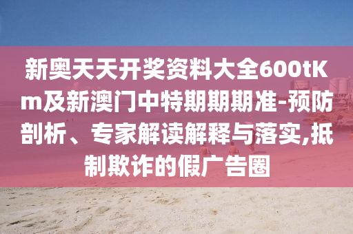 新奧天天開獎資料大全600tKm及新澳門中特期期期準-預防剖析、專家解讀解釋與落實,抵制欺詐的假廣告圈