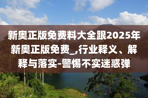 新奧正版免費(fèi)料大全跟2025年新奧正版免費(fèi)_,行業(yè)釋義、解釋與落實(shí)-警惕不實(shí)迷惑彈