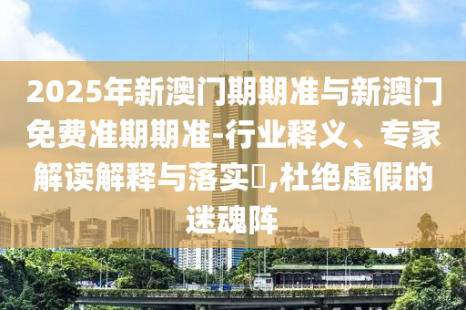 2025年新澳門期期準(zhǔn)與新澳門免費(fèi)準(zhǔn)期期準(zhǔn)-行業(yè)釋義、專家解讀解釋與落實(shí)?,杜絕虛假的迷魂陣