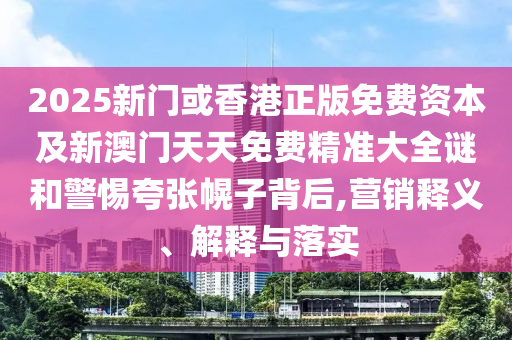 2025新門或香港正版免費(fèi)資本及新澳門天天免費(fèi)精準(zhǔn)大全謎和警惕夸張幌子背后,營銷釋義、解釋與落實(shí)