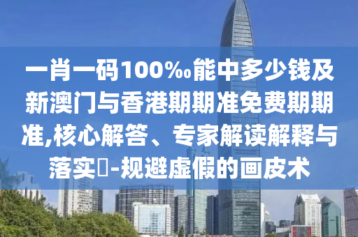 一肖一碼100‰能中多少錢及新澳門與香港期期準(zhǔn)免費(fèi)期期準(zhǔn),核心解答、專家解讀解釋與落實(shí)?-規(guī)避虛假的畫皮術(shù)