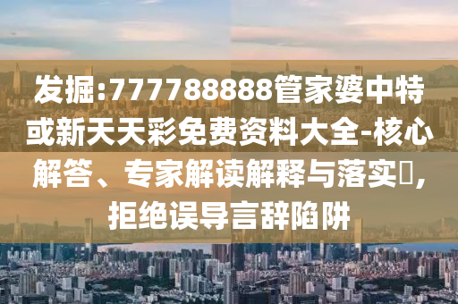 發(fā)掘:777788888管家婆中特或新天天彩免費資料大全-核心解答、專家解讀解釋與落實?,拒絕誤導言辭陷阱