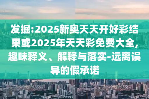 發(fā)掘:2025新奧天天開好彩結(jié)果或2025年天天彩免費(fèi)大全,趣味釋義、解釋與落實(shí)-遠(yuǎn)離誤導(dǎo)的假承諾