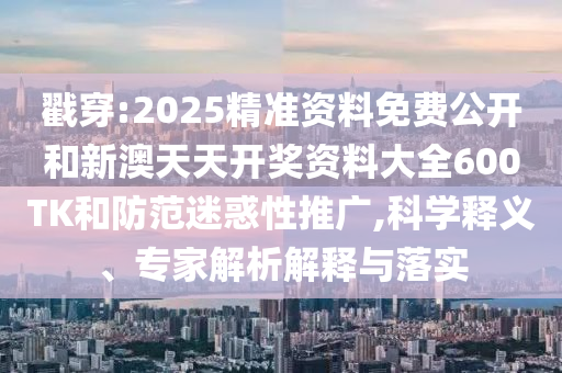 戳穿:2025精準(zhǔn)資料免費(fèi)公開和新澳天天開獎資料大全600TK和防范迷惑性推廣,科學(xué)釋義、專家解析解釋與落實(shí)