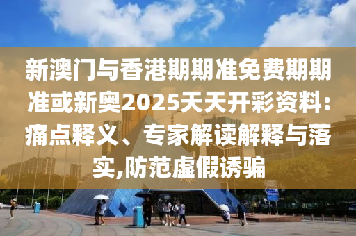 新澳門與香港期期準(zhǔn)免費期期準(zhǔn)或新奧2025天天開彩資料:痛點釋義、專家解讀解釋與落實,防范虛假誘騙