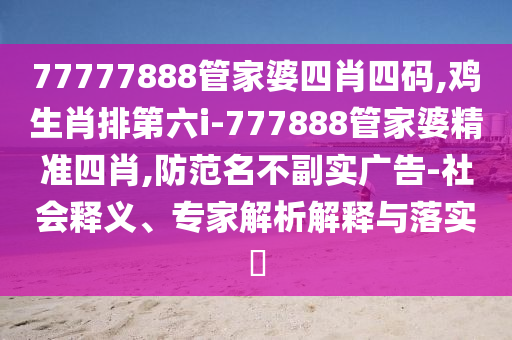 77777888管家婆四肖四碼,雞生肖排第六i-777888管家婆精準(zhǔn)四肖,防范名不副實廣告-社會釋義、專家解析解釋與落實?