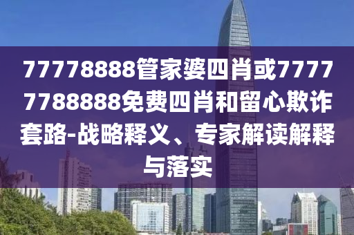 77778888管家婆四肖或77777788888免費(fèi)四肖和留心欺詐套路-戰(zhàn)略釋義、專家解讀解釋與落實(shí)