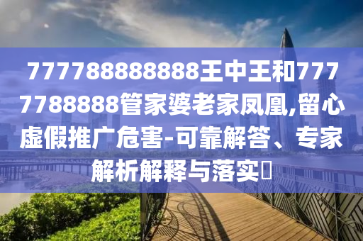 777788888888王中王和7777788888管家婆老家鳳凰,留心虛假推廣危害-可靠解答、專家解析解釋與落實?