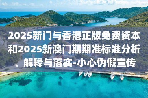 2025新門與香港正版免費資本和2025新澳門期期準標準分析、解釋與落實-小心偽假宣傳