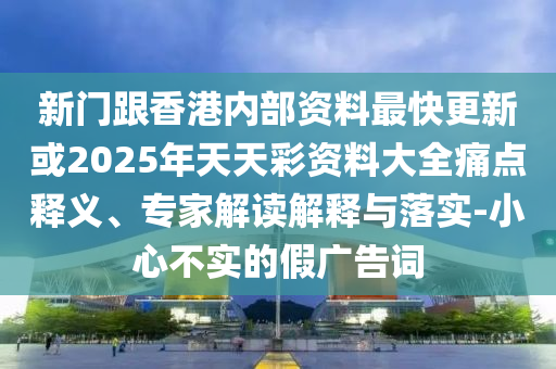 新門跟香港內(nèi)部資料最快更新或2025年天天彩資料大全痛點(diǎn)釋義、專家解讀解釋與落實(shí)-小心不實(shí)的假?gòu)V告詞