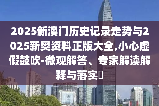2025新澳門歷史記錄走勢(shì)與2025新奧資料正版大全,小心虛假鼓吹-微觀解答、專家解讀解釋與落實(shí)?