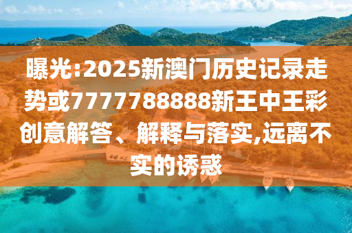 曝光:2025新澳門歷史記錄走勢或7777788888新王中王彩創(chuàng)意解答、解釋與落實(shí),遠(yuǎn)離不實(shí)的誘惑