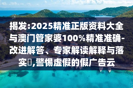 揭發(fā):2025精準(zhǔn)正版資料大全與澳門管家婆100%精準(zhǔn)準(zhǔn)確-改進(jìn)解答、專家解讀解釋與落實(shí)?,警惕虛假的假廣告云